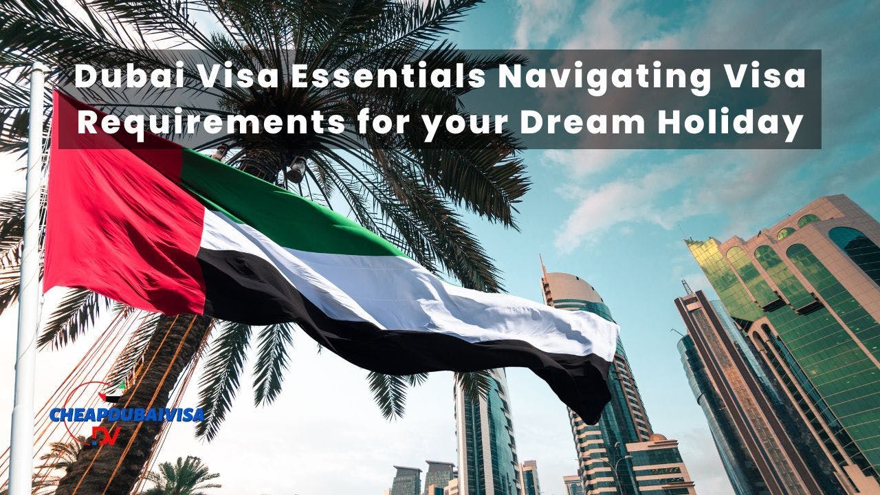 Dubai Visa Essentials Navigating Visa Requirements for your Dream Holiday